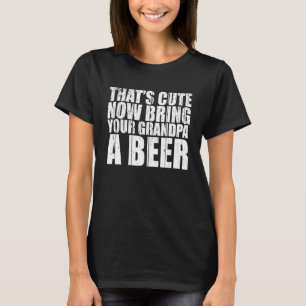 Thats Now Bring Your Grandpa A Beer Mens T-Shirt