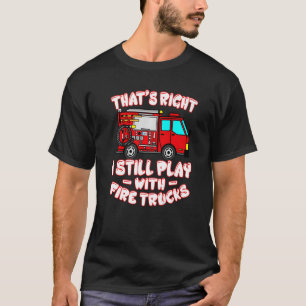 That's Right I Still Play With Fire Trucks Firefig T-Shirt