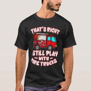 That's Right I Still Play With Fire Trucks Firefig T-Shirt