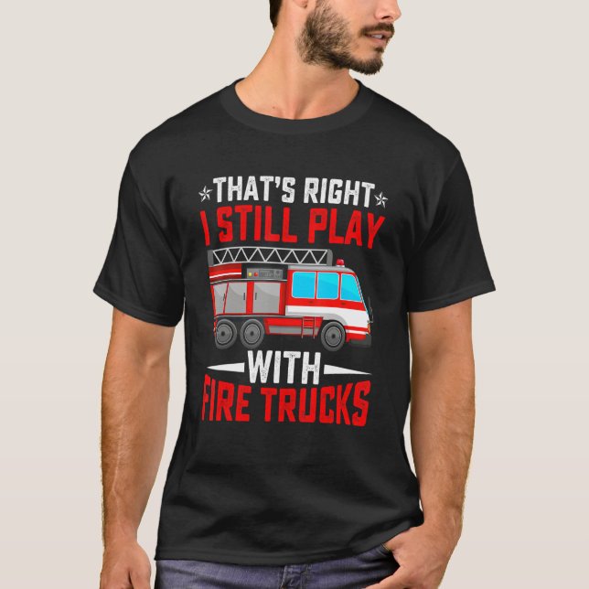 That's Right I Still Play With Fire Trucks Funny F T-Shirt (Front)