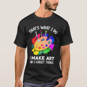 That's What I Do I Make Art And I Forget Things Ar T-Shirt