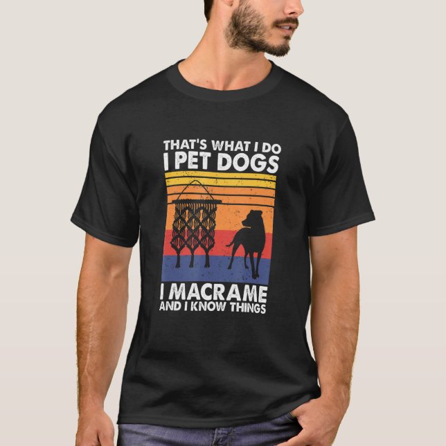 That's What I Do I Pet Dogs I Macrame & I Know Thi T-Shirt (Front)