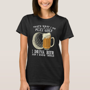 That's What I Do I Play Golf I Drink Beer And I kn T-Shirt