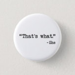 That's What She Said Quote 1 Inch Round Button<br><div class="desc">You can't help this irreverent and inappropriate come-back when a potentially dirty double entendre is encountered at home or in the office around the watercooler.  Great gift or tshirt gift for comedy lovers.</div>