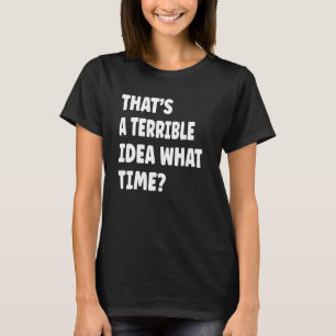 Thatu2019s A Terrible Idea What Time Saying T-Shirt