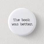 The Book Was Better 1 Inch Round Button<br><div class="desc">The book is almost always better than the movie/TV show,  right?  Great tshirt to express your smug literary opinion,  what?</div>