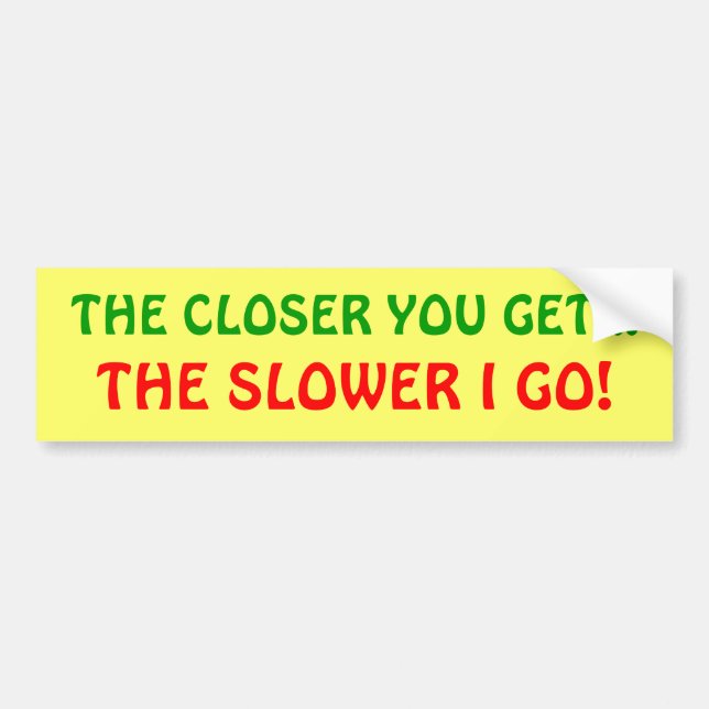 The closer you get, the slower I go! Bumper Sticker (Front)
