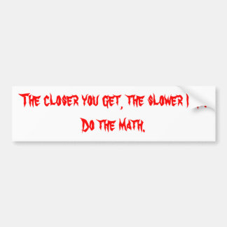 The closer you get, the slower I go. Bumper Sticker