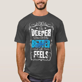 The deeper you go the better it feels scuba diving T-Shirt