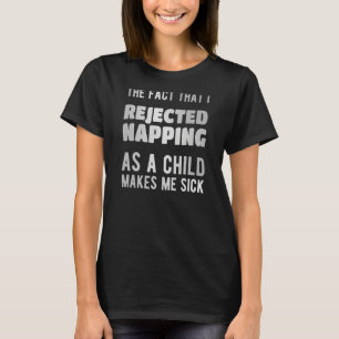 The fact that i rejected napping as a child makes  T-Shirt