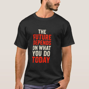 The Future Depends on What You Do Today – Bold Mot T-Shirt