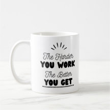 'The Harder you work the better You get" 