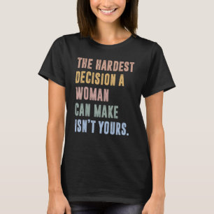The Hardest Decision A Woman Can Make Isn't Yours T-Shirt