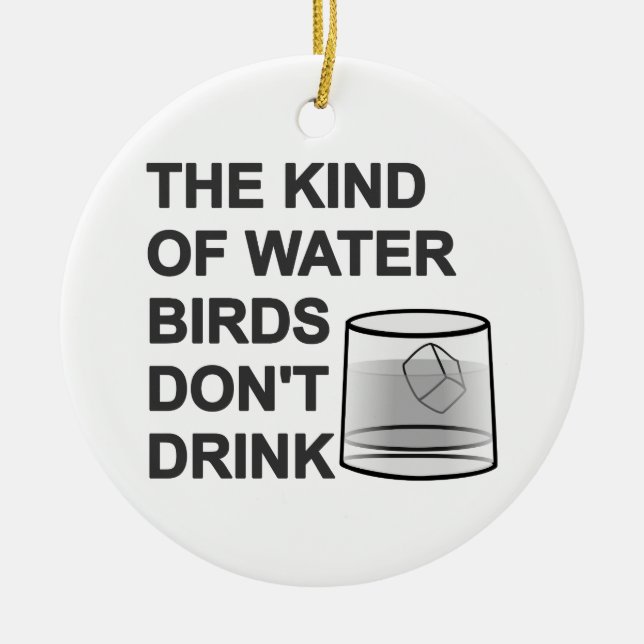 The Kind Of Water Birds Don't Drink Ceramic Ornament (Front)