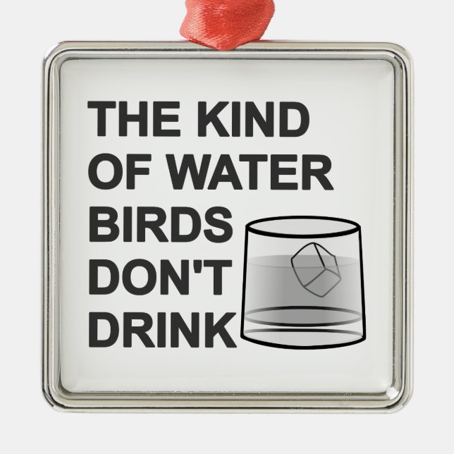 The Kind Of Water Birds Don't Drink Metal Ornament (Front)