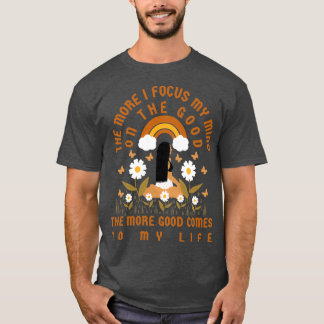The more I focus my mind on the good the more good T-Shirt
