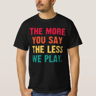 The More You Say The Less We Play funny baseball T-Shirt
