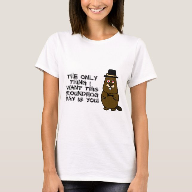 The only thing I want this Groundhog Day is you! T-Shirt (Front)