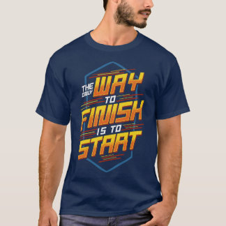 The Only Way To Finish Is To Start Motivational T-Shirt