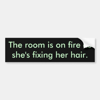 The room is on fire as she's fixing her hair. bumper sticker