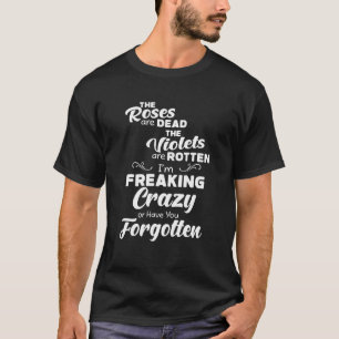 The Roses Are Dead I'm Freaking Crazy Or U Forgott T-Shirt