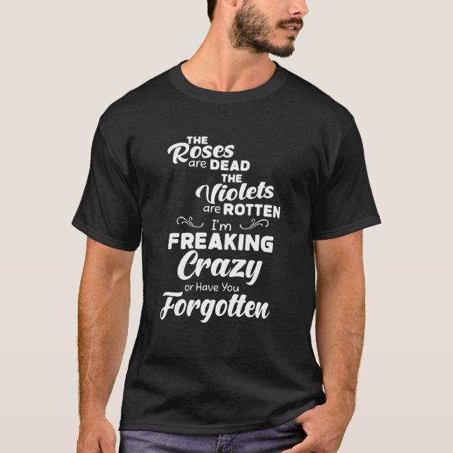 The Roses Are Dead I'm Freaking Crazy Or U Forgott T-Shirt (Front)