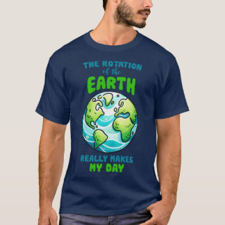 The Rotation of the Earth Really makes my day T-Shirt