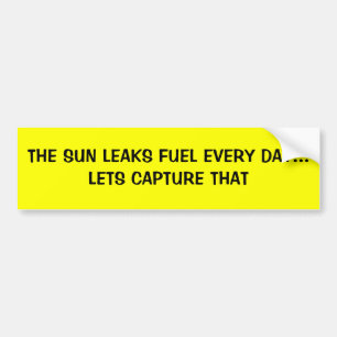 THE SUN LEAKS FUEL EVERY DAY...LETS CAPTURE THAT BUMPER STICKER