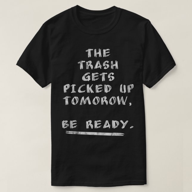 The Trash Gets Picked Up Tomorrow, Be Ready  T-Shirt (Design Front)