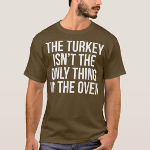 The Turkey Isn't the Only Thing in the Oven T-Shirt