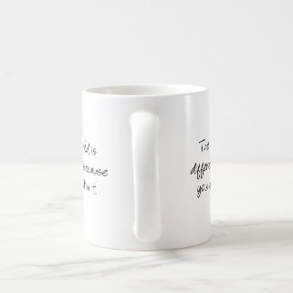 The world is different because you exist in it... coffee mug