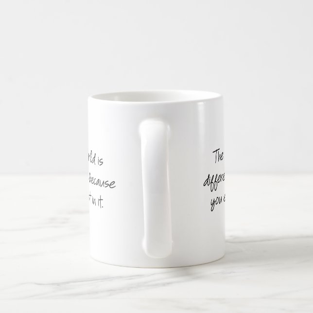 The world is different because you exist in it... coffee mug (Handle)