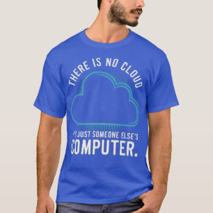 There is no cloud its just someone elses computer T-Shirt