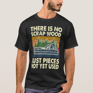 There Is No Scrap Wood Just Pieces Not Yet Used Ca T-Shirt