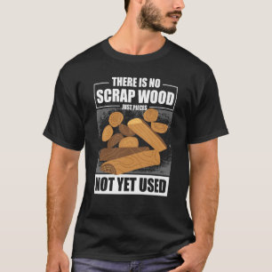 There Is No Scrap Wood Just Pieces Not Yet Used Lo T-Shirt