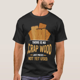 There Is No Scrap Wood Just Pieces Not Yet Used Lo T-Shirt