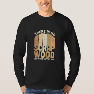 There Is No Scrap Wood Just Pieces Not Yet Used T-Shirt