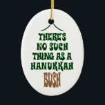 There’s no Hanukkah Bush Ceramic Ornament<br><div class="desc">Sure the lights are mesmerizing and the tinsel is hypnotic,  but it’s simply not a story about a miracle that kept a pine tree hydrated for eight nights.</div>