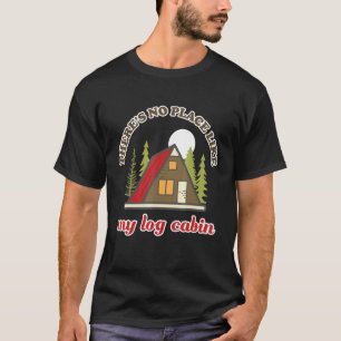 Theres No Place Like My Log Cabin Camping T-Shirt