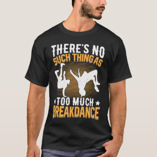 There's No Such Thing as Too Much Breakdance Hip H T-Shirt