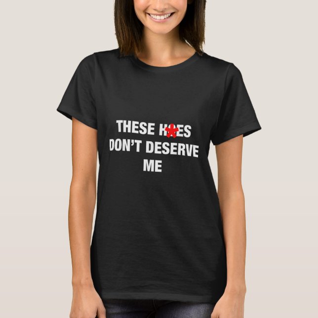 These H.oes Don't Deserve Me Funny Meme  T-Shirt (Front)