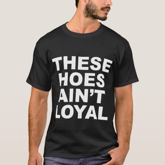 These Hoes Ain't Loyal T-Shirts