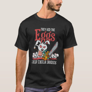 they hid the eggs i hid their bodies! Sarcastic ea T-Shirt
