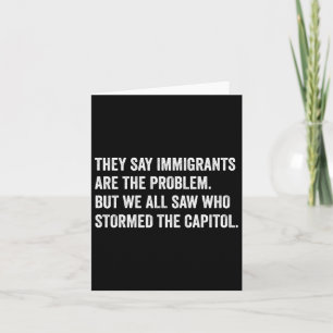 They Say Immigrants Are The Problem. Who Stormed T Card