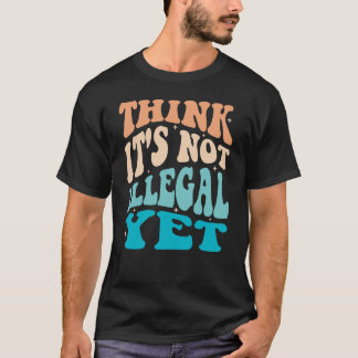Think It's Not Illegal Yet T-Shirt