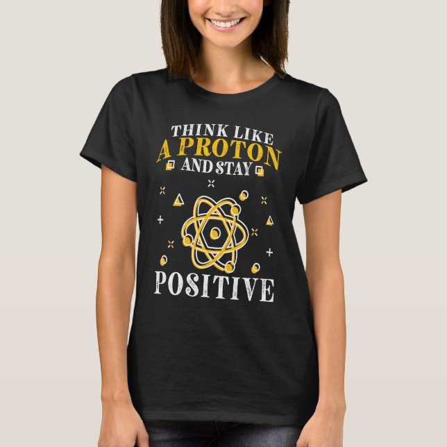 Think Like A Proton And Stay Positive  4 T-Shirt (Front)