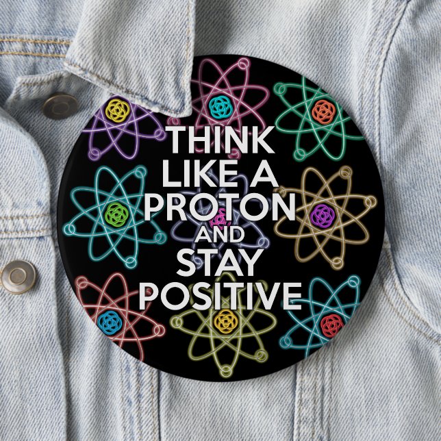 Think like a proton and stay positive 6 inch round button (In Situ)
