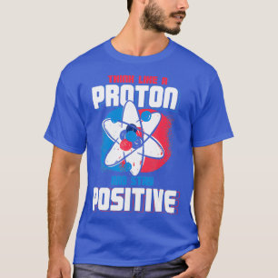Think Like A Proton And Stay Positive Chemistry  T-Shirt