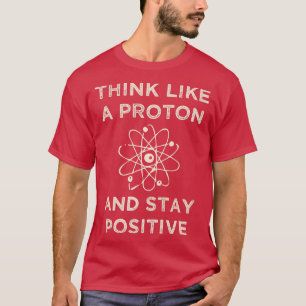 Think like a proton and stay positive funny Scienc T-Shirt