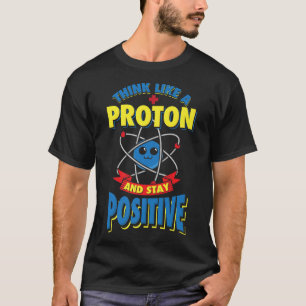 Think Like A Proton And Stay Positive Physics Scie T-Shirt